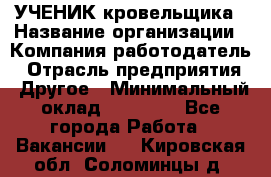 УЧЕНИК кровельщика › Название организации ­ Компания-работодатель › Отрасль предприятия ­ Другое › Минимальный оклад ­ 20 000 - Все города Работа » Вакансии   . Кировская обл.,Соломинцы д.